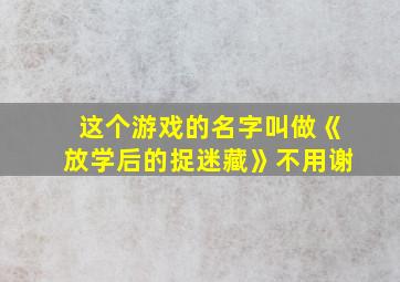 这个游戏的名字叫做《放学后的捉迷藏》不用谢