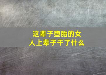 这辈子堕胎的女人上辈子干了什么