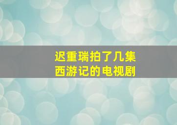 迟重瑞拍了几集西游记的电视剧