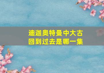 迪迦奥特曼中大古回到过去是哪一集