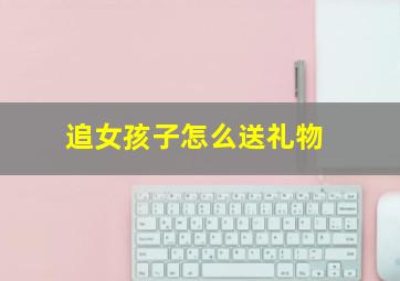 追女孩子怎么送礼物