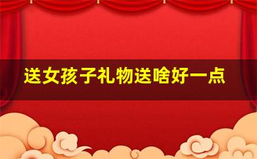 送女孩子礼物送啥好一点