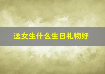 送女生什么生日礼物好