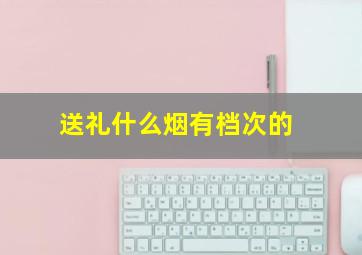 送礼什么烟有档次的