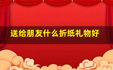 送给朋友什么折纸礼物好