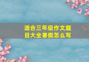 适合三年级作文题目大全暑假怎么写