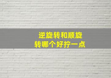 逆旋转和顺旋转哪个好拧一点