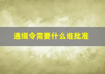 通缉令需要什么谁批准