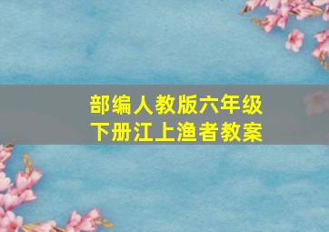 部编人教版六年级下册江上渔者教案