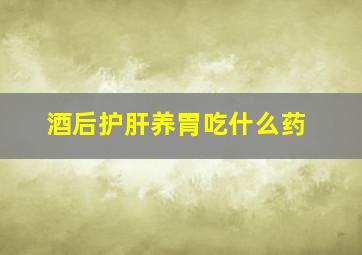 酒后护肝养胃吃什么药