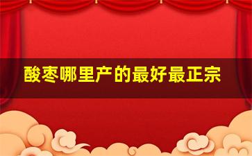 酸枣哪里产的最好最正宗