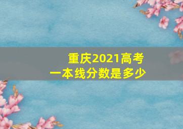 重庆2021高考一本线分数是多少