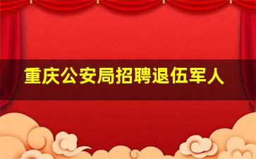 重庆公安局招聘退伍军人