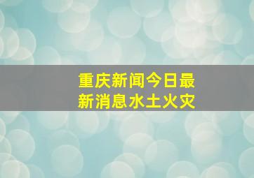 重庆新闻今日最新消息水土火灾