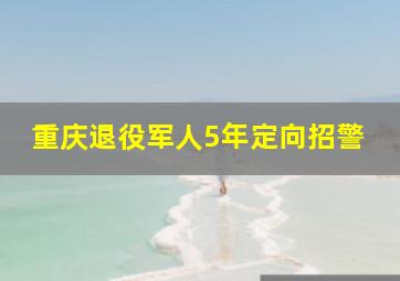 重庆退役军人5年定向招警