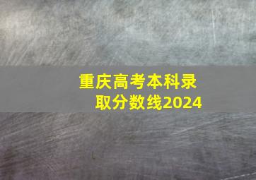 重庆高考本科录取分数线2024