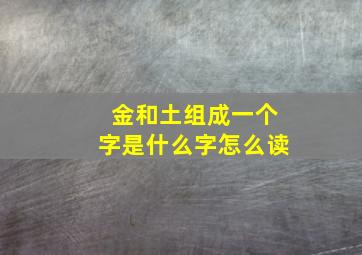 金和土组成一个字是什么字怎么读