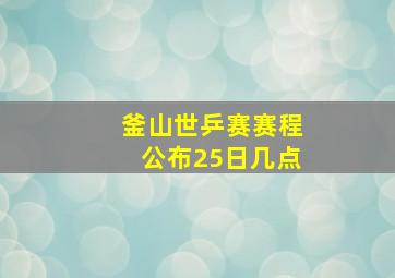 釜山世乒赛赛程公布25日几点