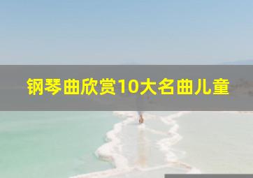 钢琴曲欣赏10大名曲儿童