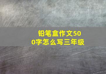 铅笔盒作文500字怎么写三年级