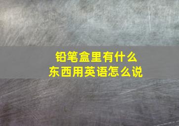 铅笔盒里有什么东西用英语怎么说