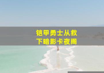 铠甲勇士从救下暗影卡夜阁