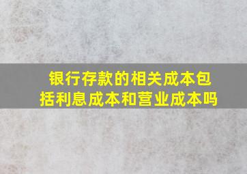 银行存款的相关成本包括利息成本和营业成本吗