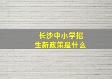 长沙中小学招生新政策是什么