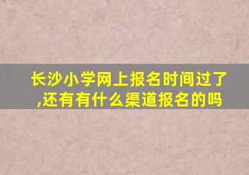 长沙小学网上报名时间过了,还有有什么渠道报名的吗