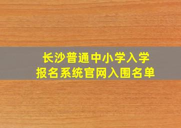 长沙普通中小学入学报名系统官网入围名单