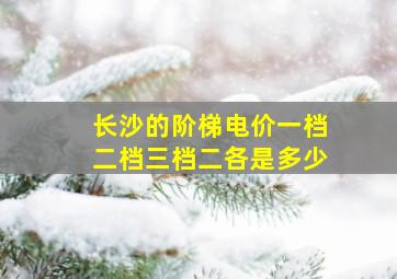 长沙的阶梯电价一档二档三档二各是多少