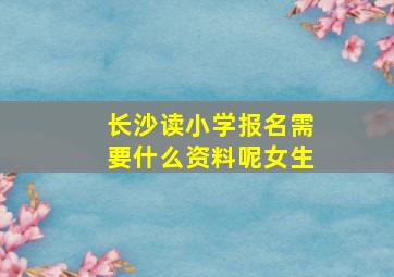 长沙读小学报名需要什么资料呢女生