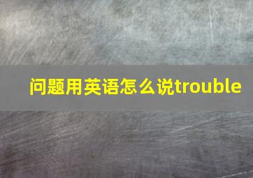 问题用英语怎么说trouble