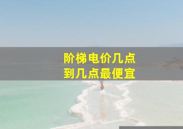 阶梯电价几点到几点最便宜