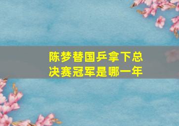 陈梦替国乒拿下总决赛冠军是哪一年