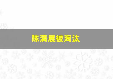 陈清晨被淘汰