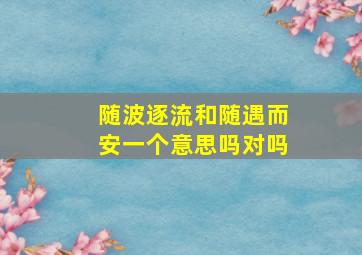 随波逐流和随遇而安一个意思吗对吗