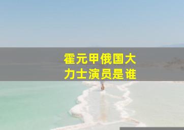 霍元甲俄国大力士演员是谁