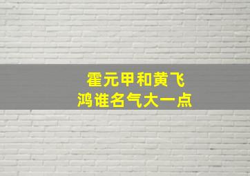 霍元甲和黄飞鸿谁名气大一点