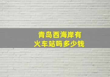 青岛西海岸有火车站吗多少钱