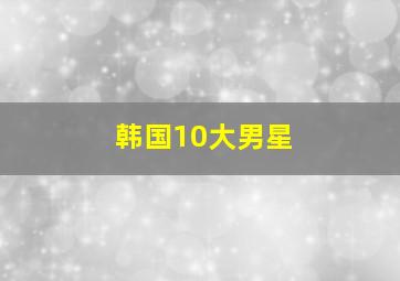 韩国10大男星