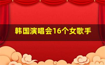 韩国演唱会16个女歌手