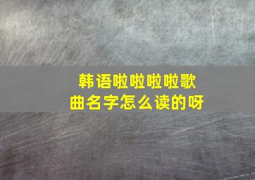 韩语啦啦啦啦歌曲名字怎么读的呀