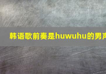 韩语歌前奏是huwuhu的男声