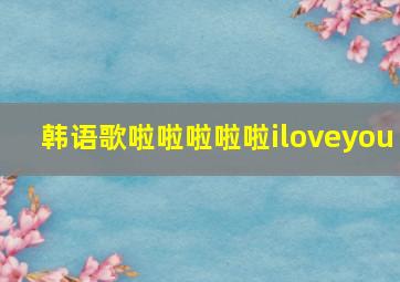 韩语歌啦啦啦啦啦iloveyou