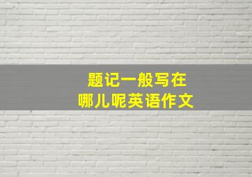 题记一般写在哪儿呢英语作文