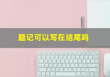 题记可以写在结尾吗