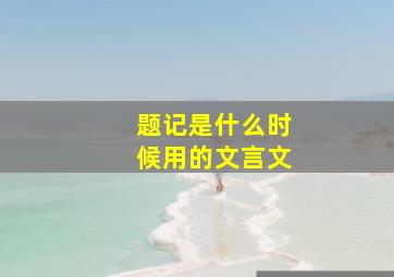 题记是什么时候用的文言文