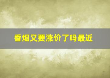 香烟又要涨价了吗最近