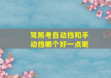 驾照考自动挡和手动挡哪个好一点呢